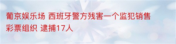 葡京娱乐场 西班牙警方残害一个监犯销售彩票组织 逮捕17人