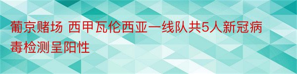 葡京赌场 西甲瓦伦西亚一线队共5人新冠病毒检测呈阳性