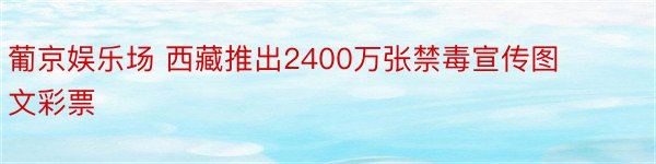 葡京娱乐场 西藏推出2400万张禁毒宣传图文彩票