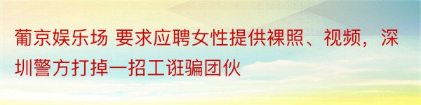 葡京娱乐场 要求应聘女性提供裸照、视频，深圳警方打掉一招工诳骗团伙