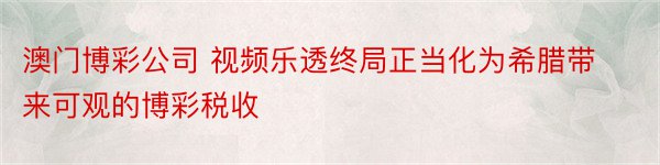 澳门博彩公司 视频乐透终局正当化为希腊带来可观的博彩税收