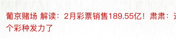 葡京赌场 解读：2月彩票销售189.55亿！肃肃：这个彩种发力了