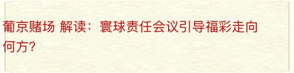 葡京赌场 解读：寰球责任会议引导福彩走向何方？