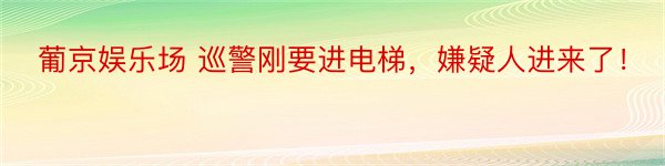 葡京娱乐场 巡警刚要进电梯，嫌疑人进来了！