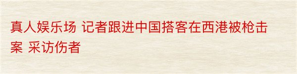 真人娱乐场 记者跟进中国搭客在西港被枪击案 采访伤者