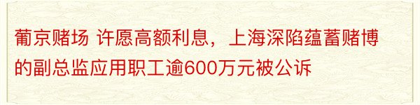 葡京赌场 许愿高额利息，上海深陷蕴蓄赌博的副总监应用职工逾600万元被公诉