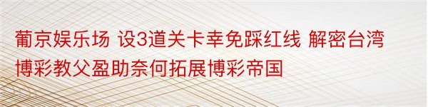 葡京娱乐场 设3道关卡幸免踩红线 解密台湾博彩教父盈助奈何拓展博彩帝国