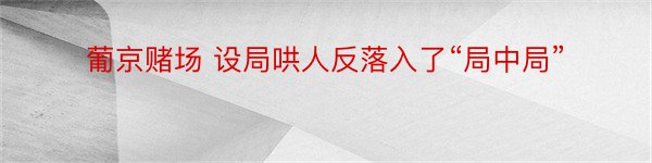 葡京赌场 设局哄人反落入了“局中局”