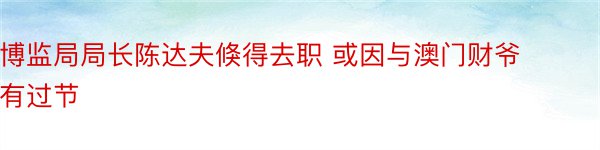 博监局局长陈达夫倏得去职 或因与澳门财爷有过节