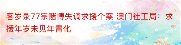 客岁录77宗赌博失调求援个案 澳门社工局：求援年岁未见年青化