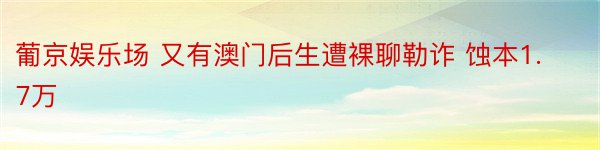 葡京娱乐场 又有澳门后生遭裸聊勒诈 蚀本1.7万