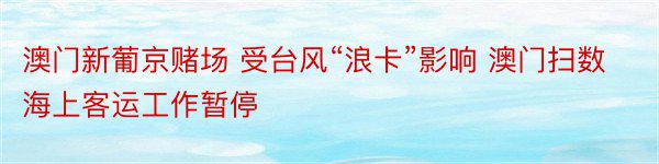 澳门新葡京赌场 受台风“浪卡”影响 澳门扫数海上客运工作暂停