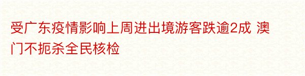 受广东疫情影响上周进出境游客跌逾2成 澳门不扼杀全民核检