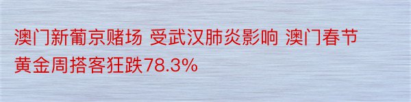 澳门新葡京赌场 受武汉肺炎影响 澳门春节黄金周搭客狂跌78.3%