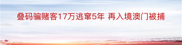 叠码骗赌客17万逃窜5年 再入境澳门被捕