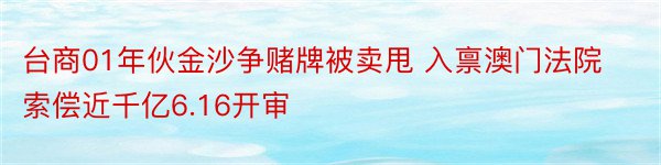 台商01年伙金沙争赌牌被卖甩 入禀澳门法院索偿近千亿6.16开审