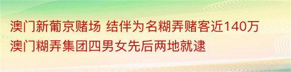 澳门新葡京赌场 结伴为名糊弄赌客近140万 澳门糊弄集团四男女先后两地就逮