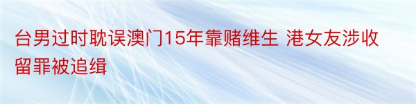 台男过时耽误澳门15年靠赌维生 港女友涉收留罪被追缉