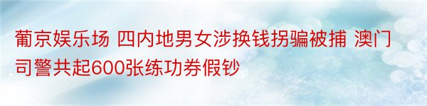 葡京娱乐场 四内地男女涉换钱拐骗被捕 澳门司警共起600张练功券假钞