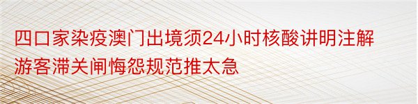 四口家染疫澳门出境须24小时核酸讲明注解 游客滞关闸悔怨规范推太急