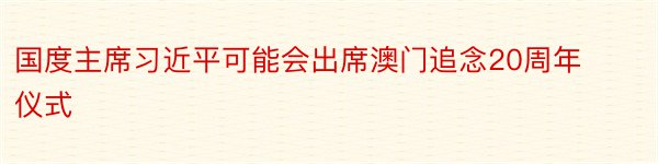 国度主席习近平可能会出席澳门追念20周年仪式