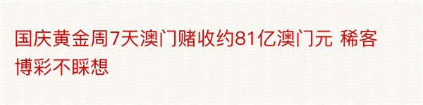 国庆黄金周7天澳门赌收约81亿澳门元 稀客博彩不睬想