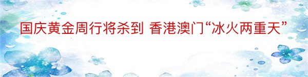 国庆黄金周行将杀到 香港澳门“冰火两重天”