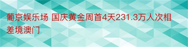 葡京娱乐场 国庆黄金周首4天231.3万人次相差境澳门