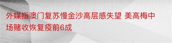 外媒指澳门复苏慢金沙高层感失望 美高梅中场赌收恢复疫前6成