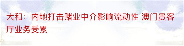 大和：内地打击赌业中介影响流动性 澳门贵客厅业务受累