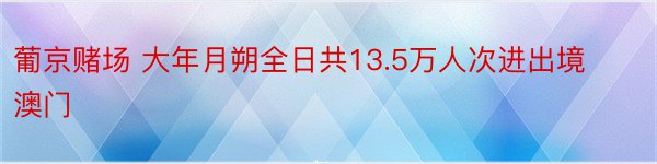 葡京赌场 大年月朔全日共13.5万人次进出境澳门