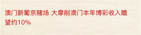 澳门新葡京赌场 大摩削澳门本年博彩收入瞻望约10%