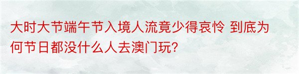 大时大节端午节入境人流竟少得哀怜 到底为何节日都没什么人去澳门玩？