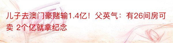 儿子去澳门豪赌输1.4亿！父英气：有26间房可卖 2个亿就拿纪念