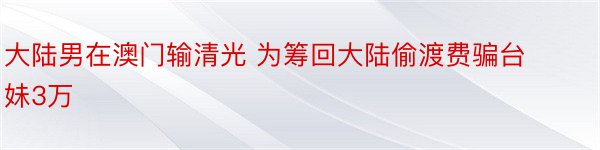 大陆男在澳门输清光 为筹回大陆偷渡费骗台妹3万