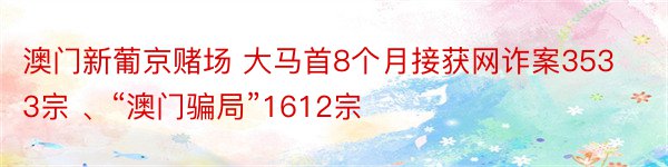 澳门新葡京赌场 大马首8个月接获网诈案3533宗 、“澳门骗局”1612宗