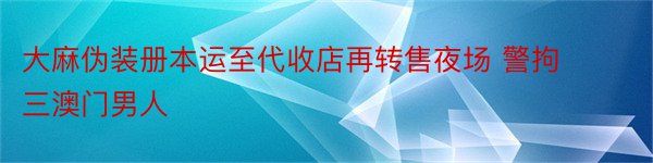 大麻伪装册本运至代收店再转售夜场 警拘三澳门男人