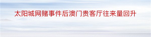 太阳城网赌事件后澳门贵客厅往来量回升