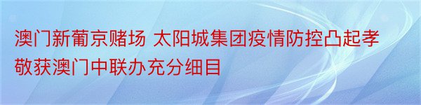 澳门新葡京赌场 太阳城集团疫情防控凸起孝敬获澳门中联办充分细目