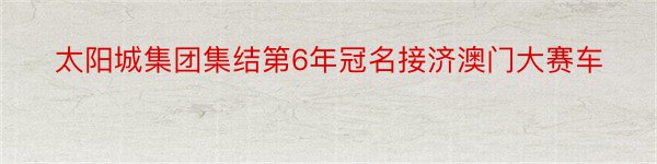 太阳城集团集结第6年冠名接济澳门大赛车