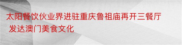 太阳餐饮伙业界进驻重庆鲁祖庙再开三餐厅 发达澳门美食文化