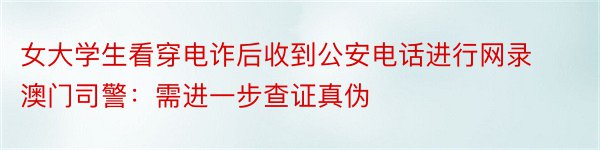 女大学生看穿电诈后收到公安电话进行网录 澳门司警：需进一步查证真伪