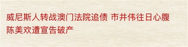 威尼斯人转战澳门法院追债 市井伟往日心腹陈美欢遭宣告破产