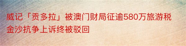 威记「贡多拉」被澳门财局征逾580万旅游税 金沙抗争上诉终被驳回