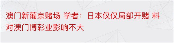 澳门新葡京赌场 学者：日本仅仅局部开赌 料对澳门博彩业影响不大