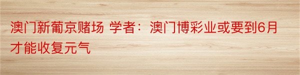 澳门新葡京赌场 学者：澳门博彩业或要到6月才能收复元气