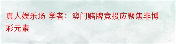 真人娱乐场 学者：澳门赌牌竞投应聚焦非博彩元素