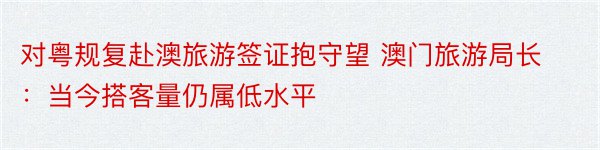 对粤规复赴澳旅游签证抱守望 澳门旅游局长：当今搭客量仍属低水平