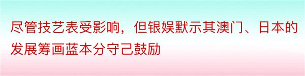 尽管技艺表受影响，但银娱默示其澳门、日本的发展筹画蓝本分守己鼓励