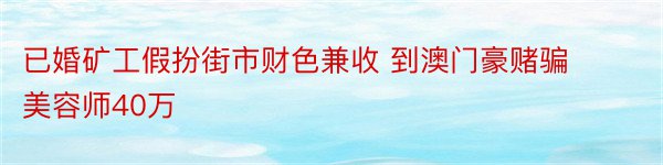 已婚矿工假扮街市财色兼收 到澳门豪赌骗美容师40万